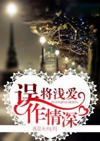 误将浅爱作情深 盛夏未央 误将浅爱作情深 盛夏未央