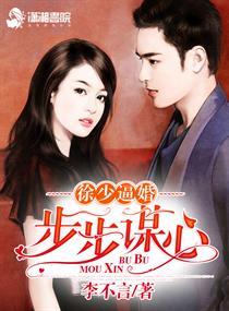 徐少步步谋婚全文免费阅读 徐少步步谋婚全文免费阅读