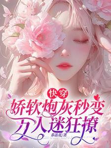 快穿娇软炮灰秒变万人迷狂撩全文 快穿娇软炮灰秒变万人迷狂撩全文