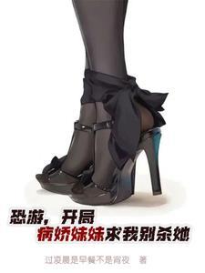 恐游开局病娇妹妹求我别杀她全文 恐游开局病娇妹妹求我别杀她全文