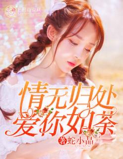 情无归处,爱你如荼 情无归处,爱你如荼